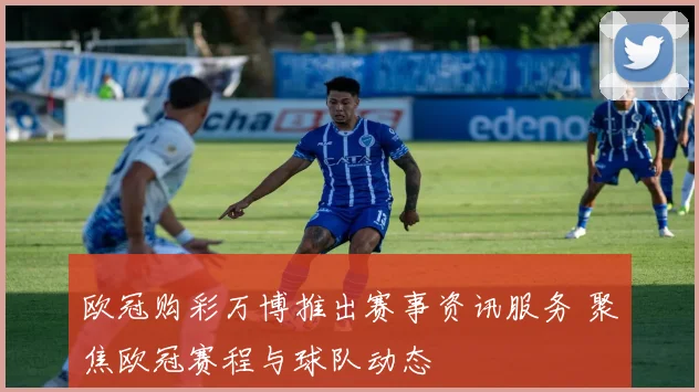 欧冠购彩万博推出赛事资讯服务 聚焦欧冠赛程与球队动态
