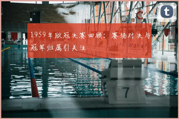 1959年欧冠决赛回顾：赛场对决与冠军归属引关注
