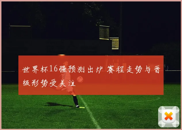 世界杯16强预测出炉 赛程走势与晋级形势受关注