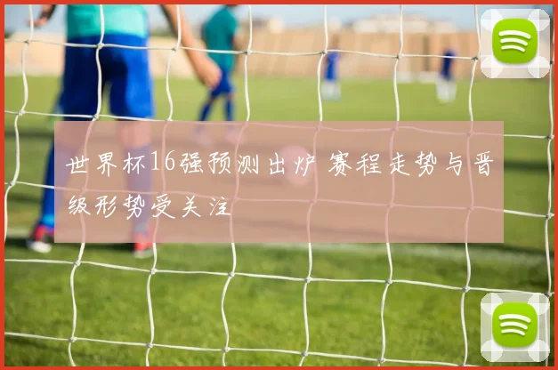世界杯16强预测出炉 赛程走势与晋级形势受关注