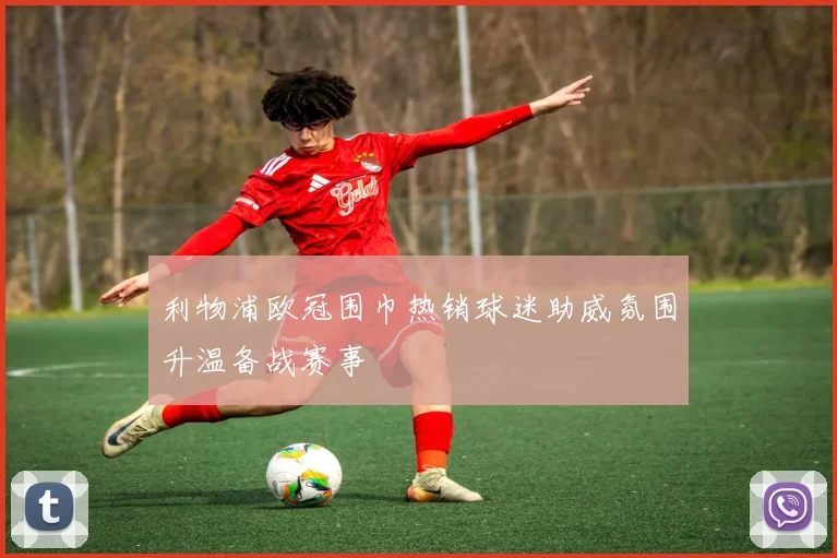利物浦欧冠围巾热销球迷助威氛围升温备战赛事