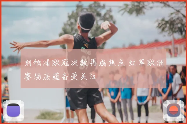 利物浦欧冠次数再成焦点 红军欧洲赛场底蕴备受关注