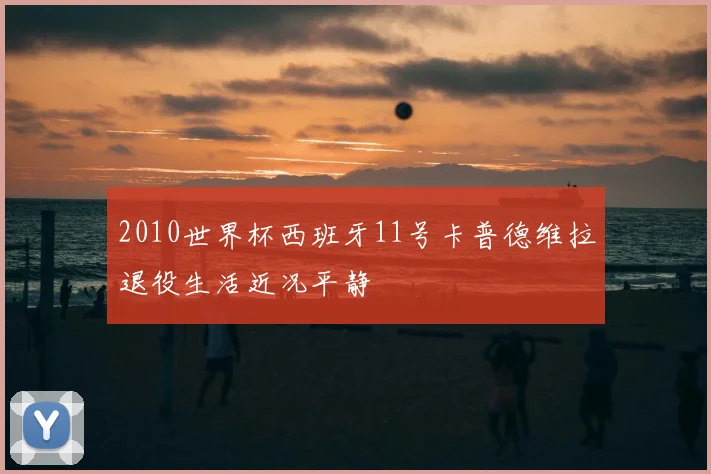 2010世界杯西班牙11号卡普德维拉退役生活近况平静