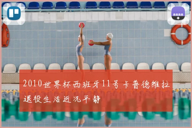 2010世界杯西班牙11号卡普德维拉退役生活近况平静