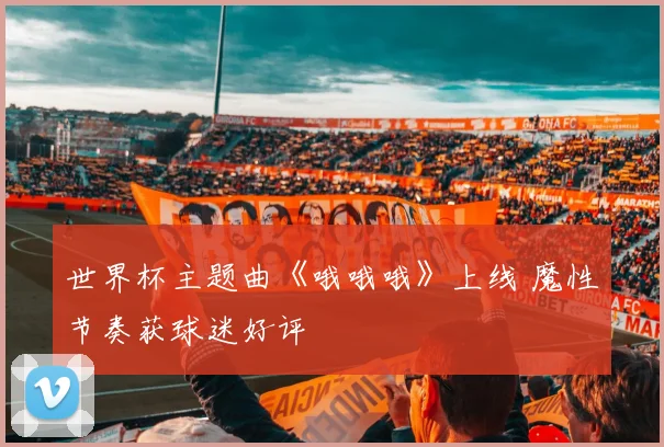 世界杯主题曲《哦哦哦》上线 魔性节奏获球迷好评