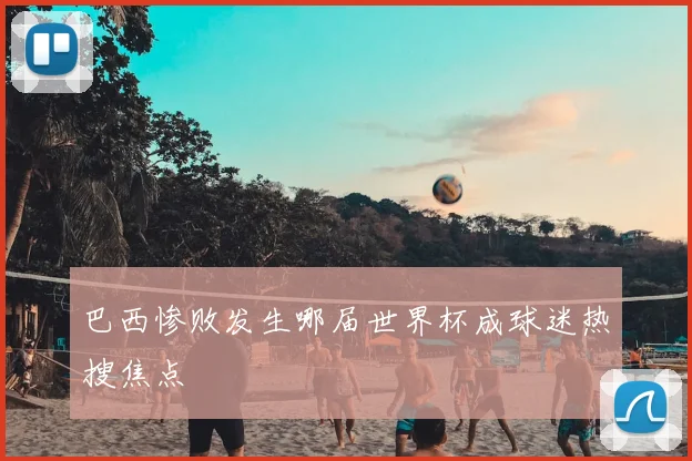 巴西惨败发生哪届世界杯成球迷热搜焦点